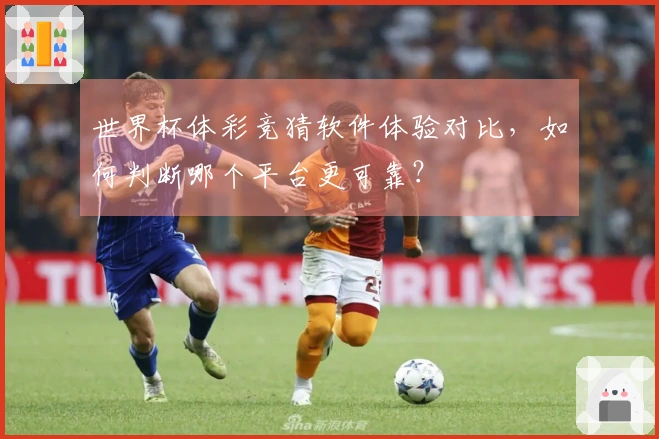 世界杯体彩竞猜软件体验对比，如何判断哪个平台更可靠？