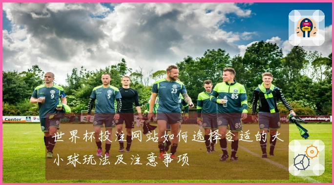 世界杯投注网站如何选择合适的大小球玩法及注意事项