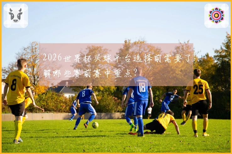 2026世界杯买球平台选择前需要了解哪些赛前赛中重点？