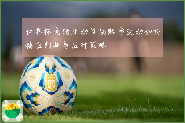 世界杯竞猜活动临场赔率变动如何精准判断与应对策略