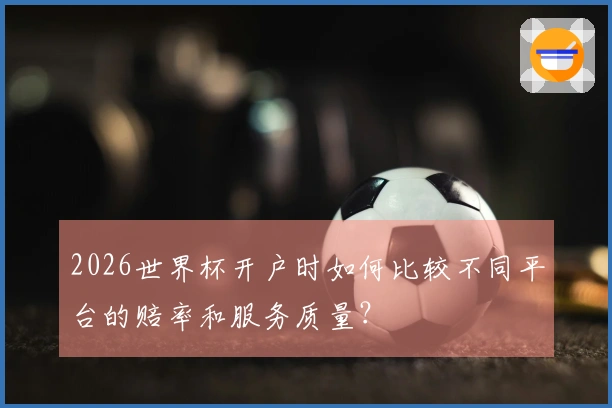2026世界杯开户时如何比较不同平台的赔率和服务质量？