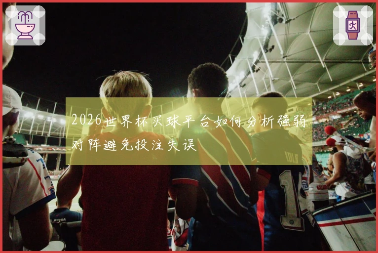 2026世界杯买球平台如何分析强弱对阵避免投注失误
