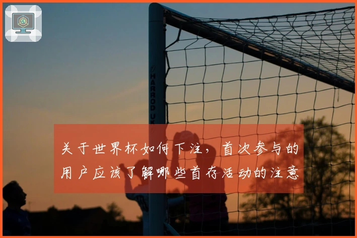 关于世界杯如何下注，首次参与的用户应该了解哪些首存活动的注意事项