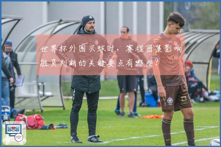 世界杯外围买球时，赛程密集影响胜负判断的关键要点有哪些？