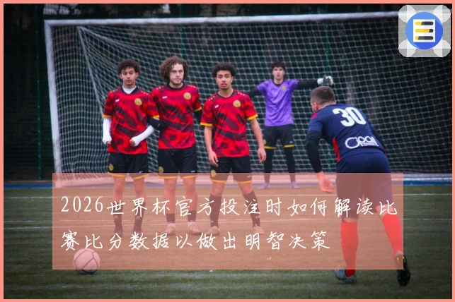 2026世界杯官方投注时如何解读比赛比分数据以做出明智决策