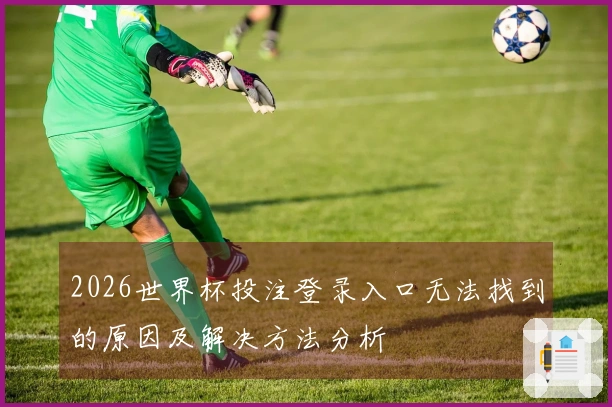 2026世界杯投注登录入口无法找到的原因及解决方法分析