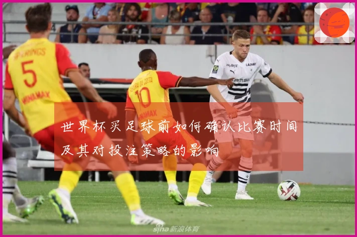 世界杯买足球前如何确认比赛时间及其对投注策略的影响