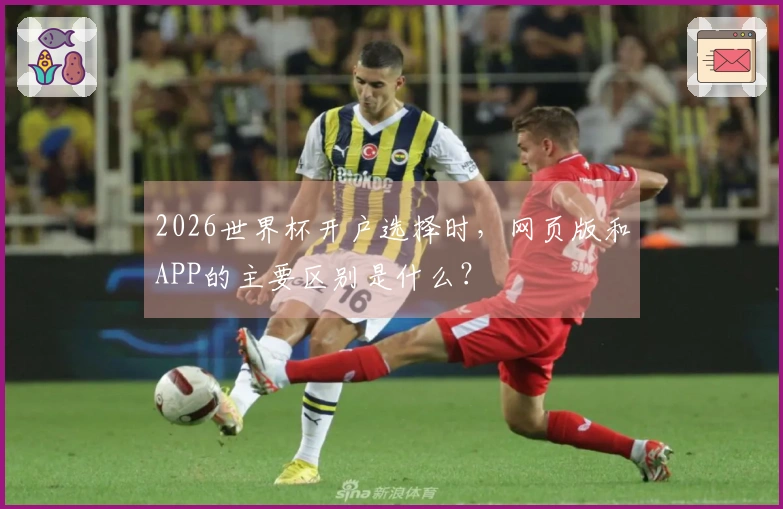 2026世界杯开户选择时，网页版和APP的主要区别是什么？