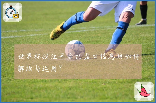 世界杯投注平台的盘口信息该如何解读与运用？