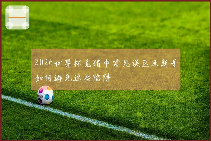 2026世界杯竞猜中常见误区及新手如何避免这些陷阱