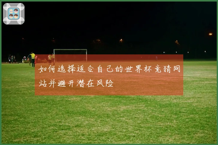 如何选择适合自己的世界杯竞猜网站并避开潜在风险