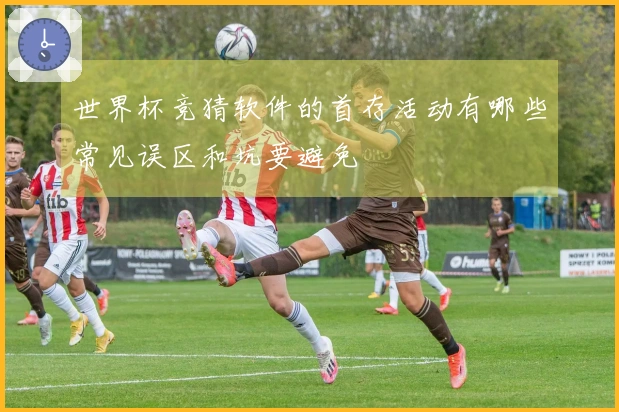 世界杯竞猜软件的首存活动有哪些常见误区和坑要避免