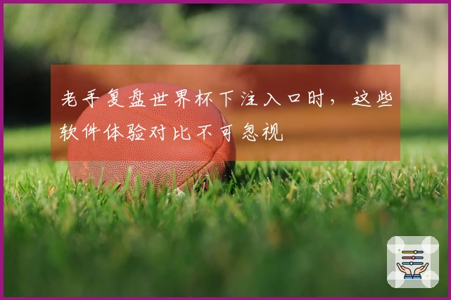 老手复盘世界杯下注入口时，这些软件体验对比不可忽视