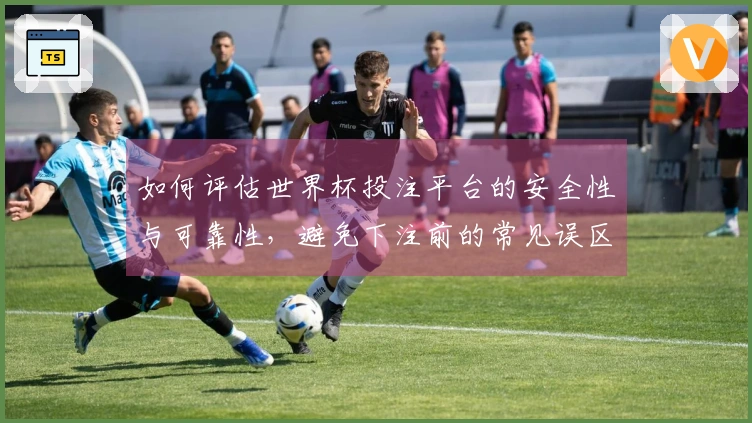 如何评估世界杯投注平台的安全性与可靠性，避免下注前的常见误区