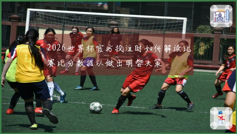 2026世界杯官方投注时如何解读比赛比分数据以做出明智决策