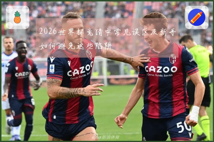2026世界杯竞猜中常见误区及新手如何避免这些陷阱