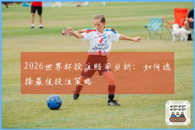 2026世界杯投注赔率分析：如何选择最佳投注策略