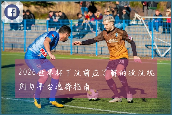 2026世界杯下注前应了解的投注规则与平台选择指南
