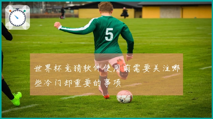 世界杯竞猜软件使用前需要关注哪些冷门却重要的事项