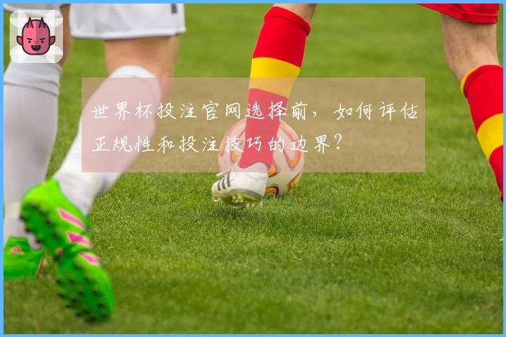世界杯投注官网选择前，如何评估正规性和投注技巧的边界？