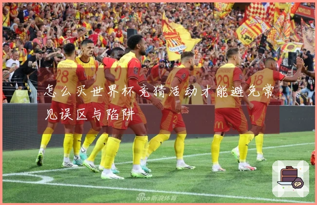怎么买世界杯竞猜活动才能避免常见误区与陷阱
