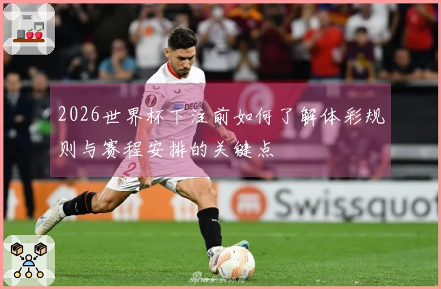 2026世界杯下注前如何了解体彩规则与赛程安排的关键点