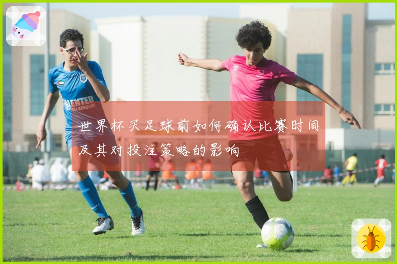 世界杯买足球前如何确认比赛时间及其对投注策略的影响