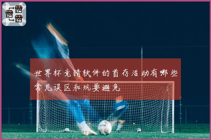 世界杯竞猜软件的首存活动有哪些常见误区和坑要避免