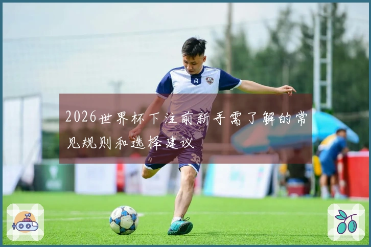 2026世界杯下注前新手需了解的常见规则和选择建议