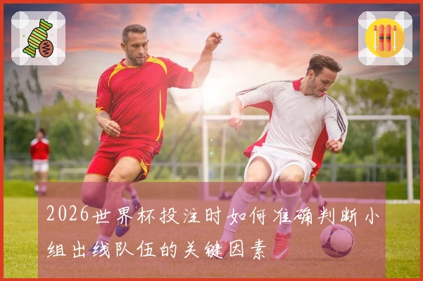 2026世界杯投注时如何准确判断小组出线队伍的关键因素