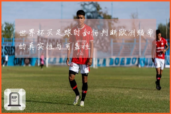 世界杯买足球时如何判断欧洲赔率的真实性与可靠性