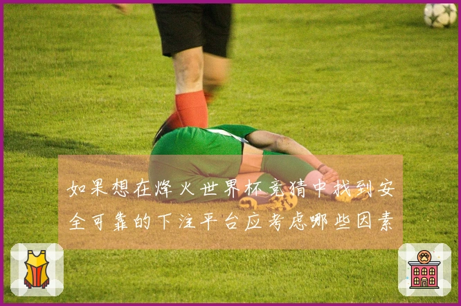 如果想在烽火世界杯竞猜中找到安全可靠的下注平台应考虑哪些因素？