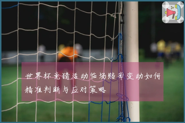 世界杯竞猜活动临场赔率变动如何精准判断与应对策略