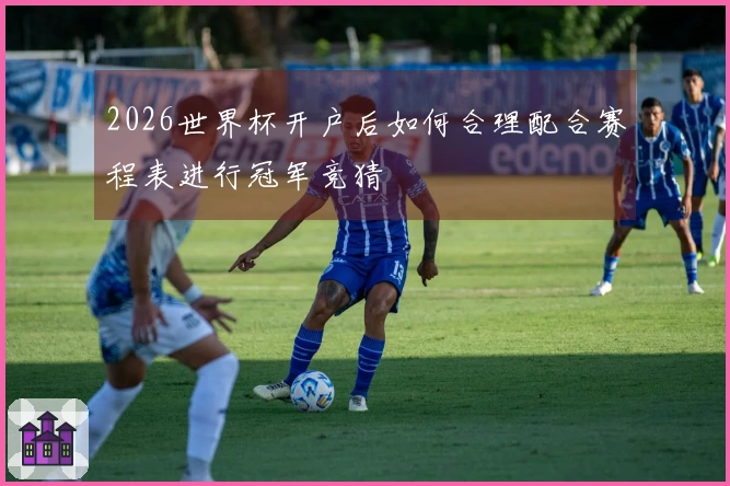 2026世界杯开户后如何合理配合赛程表进行冠军竞猜