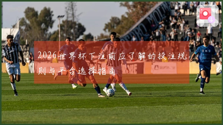 2026世界杯下注前应了解的投注规则与平台选择指南