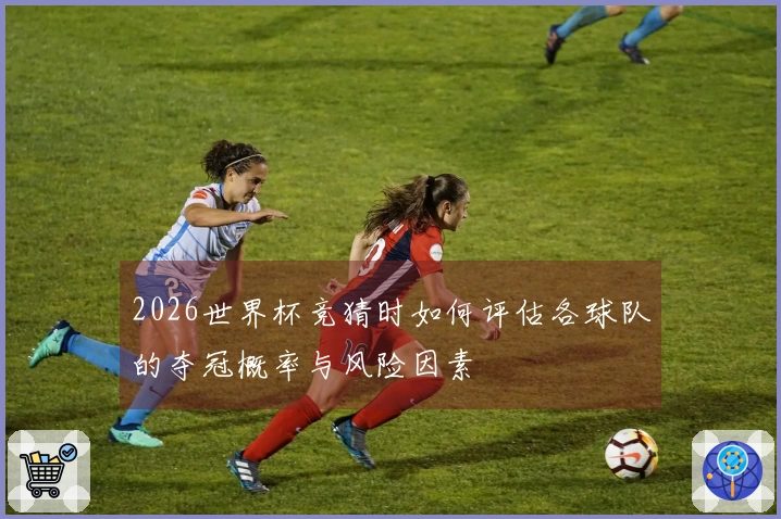 2026世界杯竞猜时如何评估各球队的夺冠概率与风险因素