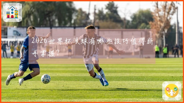 2026世界杯滚球有哪些技巧值得新手掌握？