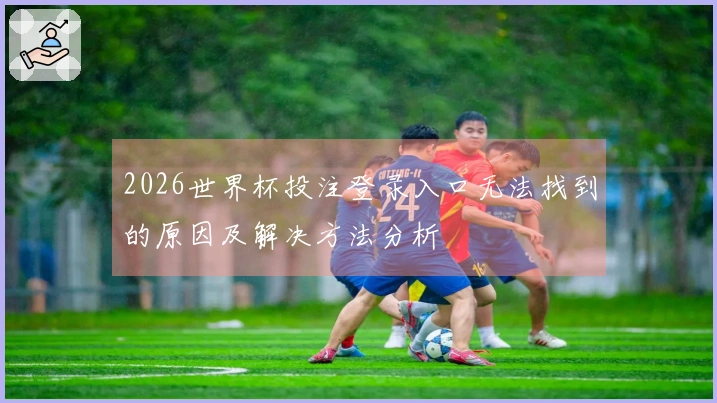 2026世界杯投注登录入口无法找到的原因及解决方法分析