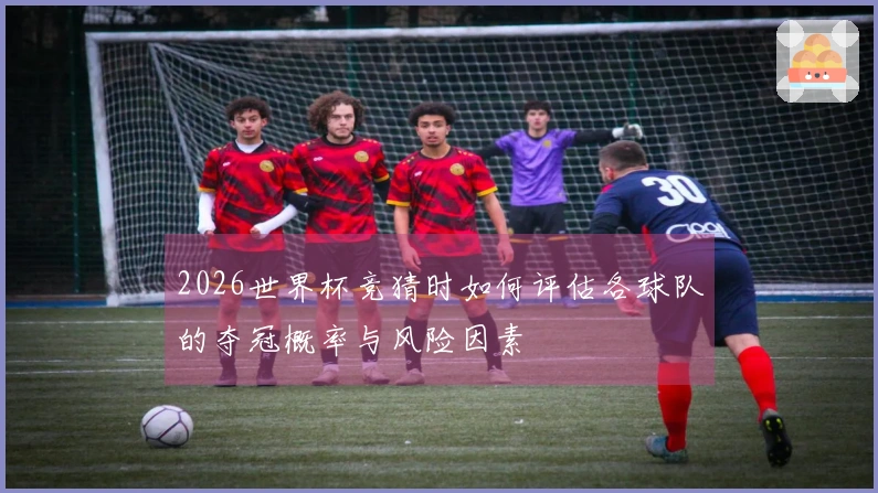 2026世界杯竞猜时如何评估各球队的夺冠概率与风险因素