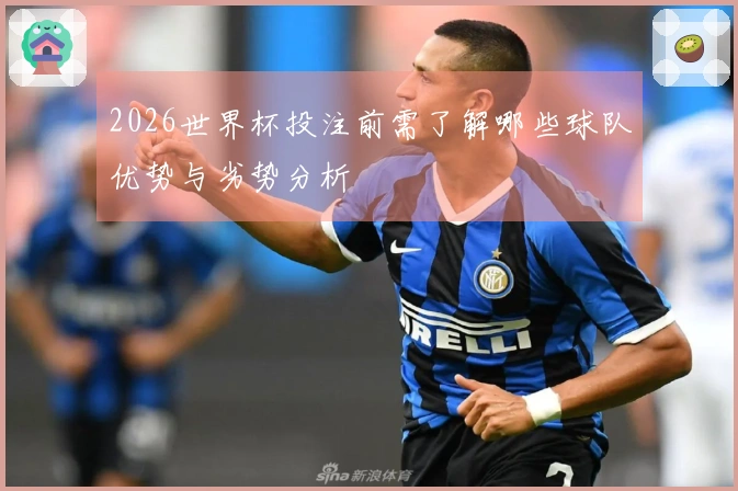 2026世界杯投注前需了解哪些球队优势与劣势分析