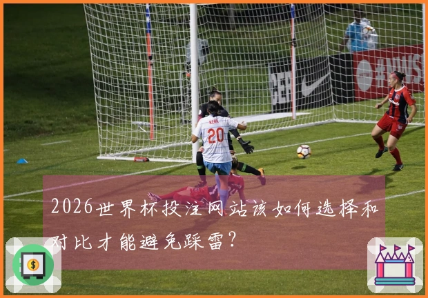 2026世界杯投注网站该如何选择和对比才能避免踩雷？