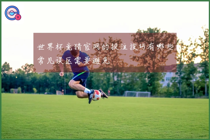 世界杯竞猜官网的投注技巧有哪些常见误区需要避免