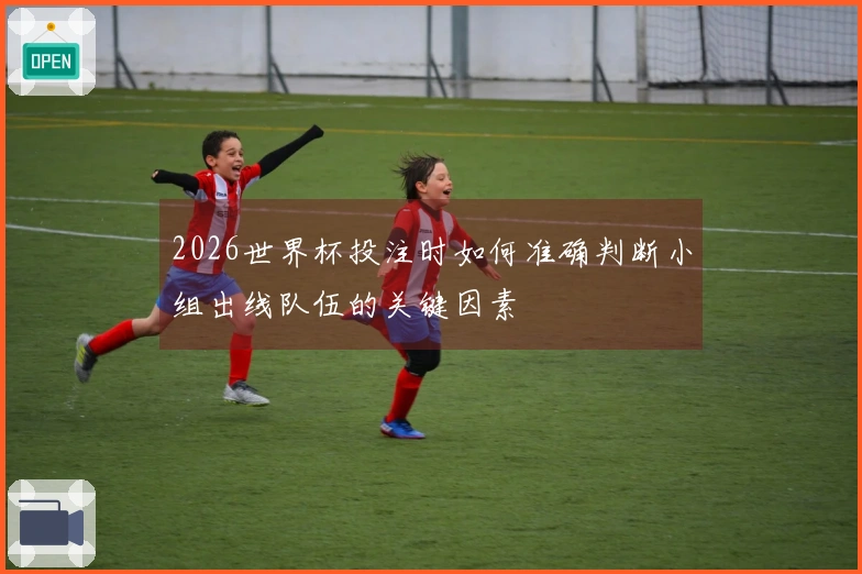 2026世界杯投注时如何准确判断小组出线队伍的关键因素