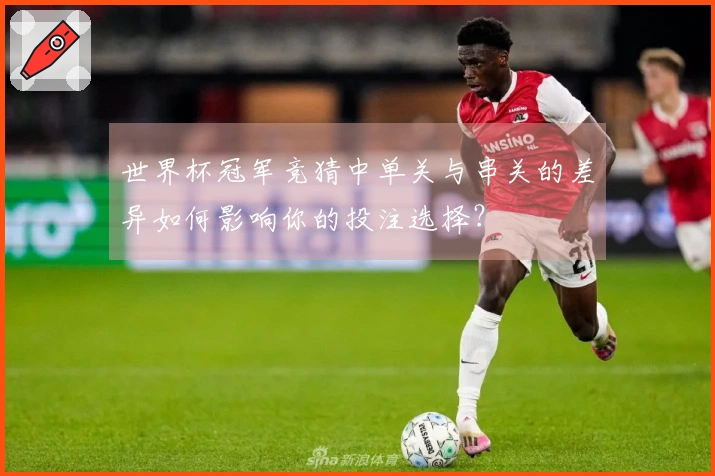 世界杯冠军竞猜中单关与串关的差异如何影响你的投注选择？