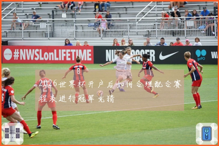 2026世界杯开户后如何合理配合赛程表进行冠军竞猜