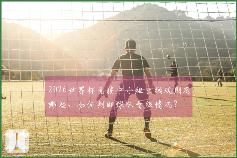 2026世界杯竞猜中小组出线规则有哪些，如何判断球队晋级情况？