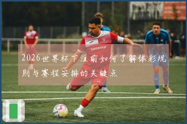 2026世界杯下注前如何了解体彩规则与赛程安排的关键点