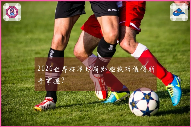 2026世界杯滚球有哪些技巧值得新手掌握？