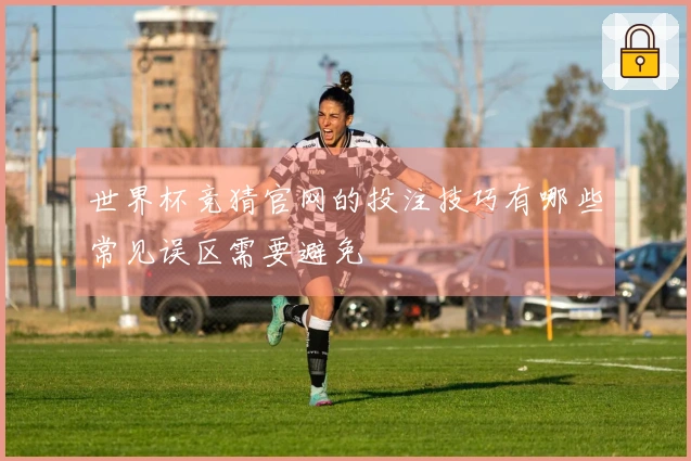 世界杯竞猜官网的投注技巧有哪些常见误区需要避免