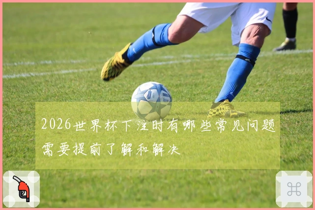 2026世界杯下注时有哪些常见问题需要提前了解和解决